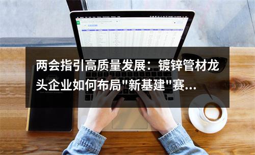 兩會指引高質量發展：<a href=http://www.bisolgrip.com/ target=_blank class=infotextkey>鍍鋅管</a>材龍頭企業如何布局