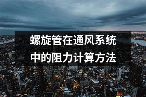 螺旋管在通風(fēng)系統(tǒng)中的阻力計(jì)算方法