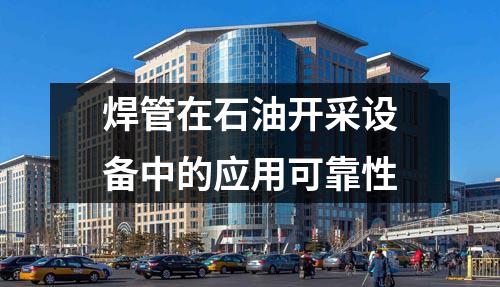 焊管在石油開(kāi)采設(shè)備中的應(yīng)用可靠性