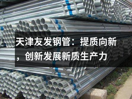 天津友發鋼管：提質向新，創新發展新質生產力