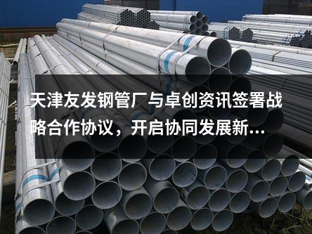 天津<a href=http://www.bisolgrip.com/ target=_blank class=infotextkey>友發(fā)鋼管廠</a>與卓創(chuàng)資訊簽署戰(zhàn)略合作協(xié)議，開啟協(xié)同發(fā)展新篇章